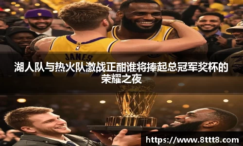 湖人队与热火队激战正酣谁将捧起总冠军奖杯的荣耀之夜