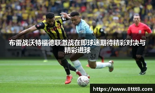 布雷战沃特福德联激战在即球迷期待精彩对决与精彩进球
